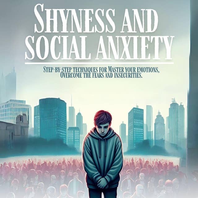 Shyness and social anxiety: Step-by-step techniques for Master your emotions, Overcome the fears and insecurities 