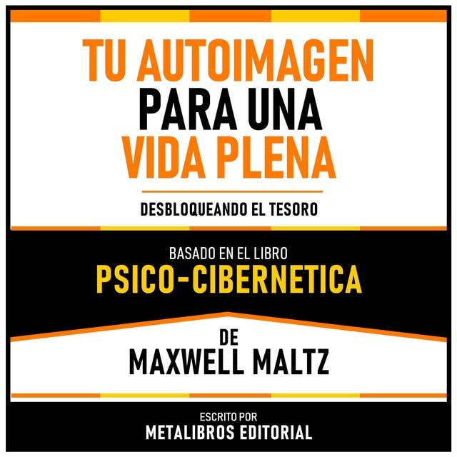 Tu Autoimagen Para Una Vida Plena - Basado En El Libro Psico-Cibernetica De Maxwell Maltz: Desbloqueando El Tesoro