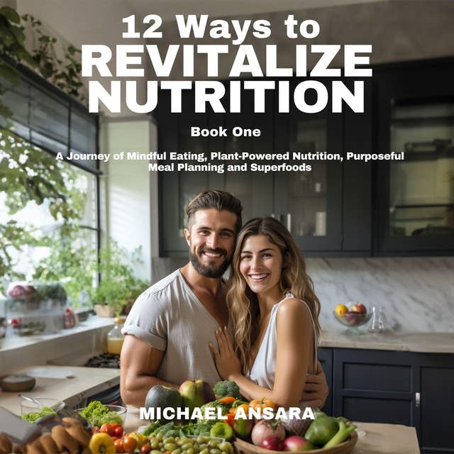 12 Ways To Revitalize Nutrition - Book One: A Journey of Mindful Eating, Plant-Powered Nutrition, Purposeful Meal Planning and Superfoods