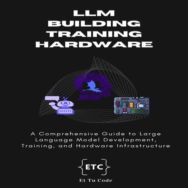 Building, Training and Hardware for LLM AI: A Comprehensive Guide to Large Language Model Development, Training, and Hardware Infrastructure