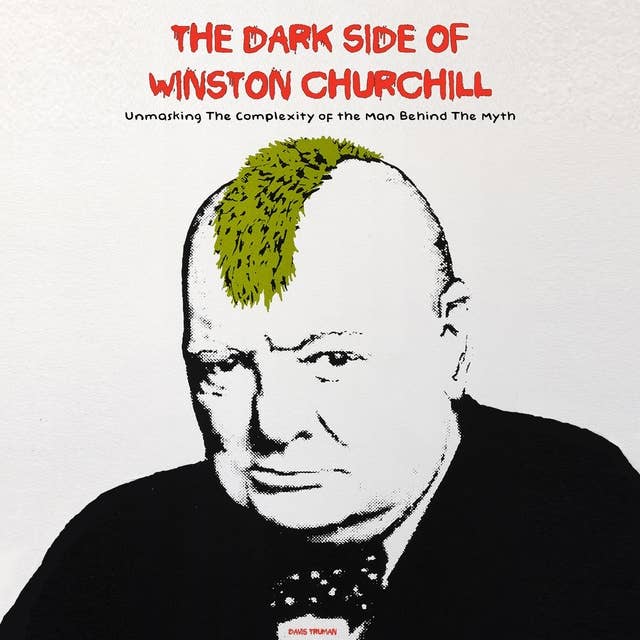 The Dark Side of Winston Churchill: Unmasking The Complexity of The Man Behind The Myth