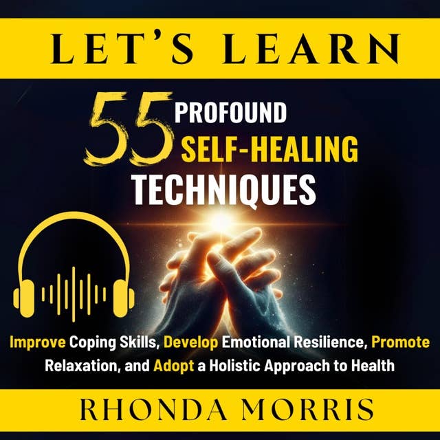 Let's Learn 55 Profound Self-Healing Techniques: Improve Coping Skills, Develop Emotional Resilience, Promote Relaxation, and Adopt a Holistic Approach to Health