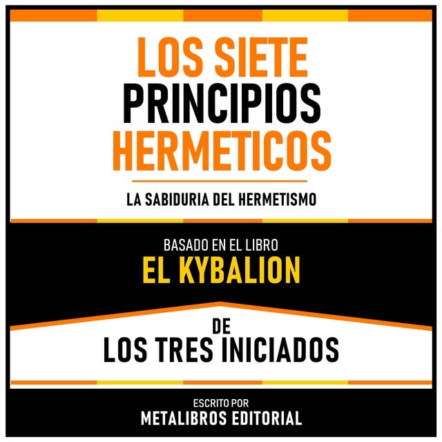 Los Siete Principios Hermeticos - Basado En El Libro El Kybalion De Los Tres Iniciados: La Sabiduria Del Hermetismo