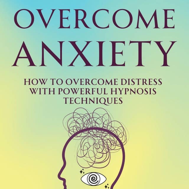 Overcome Anxiety: How to Overcome Distress with Powerful Hypnosis Techniques