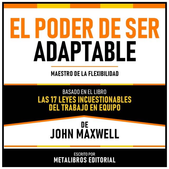 El Poder De Ser Adaptable - Basado En El Libro Las 17 Leyes Incuestionables Del Trabajo En Equipo De John Maxwell: Maestro De La Flexibilidad