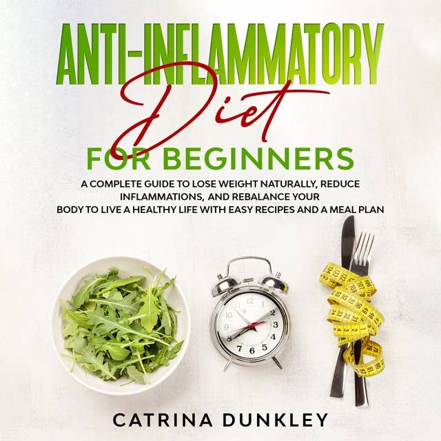 Anti-Inflammatory Diet for Beginners: A Complete Guide to Lose Weight Naturally, Reduce Inflammations, and Rebalance Your Body to Live a Healthy Life with Easy Recipes and a Meal Plan
