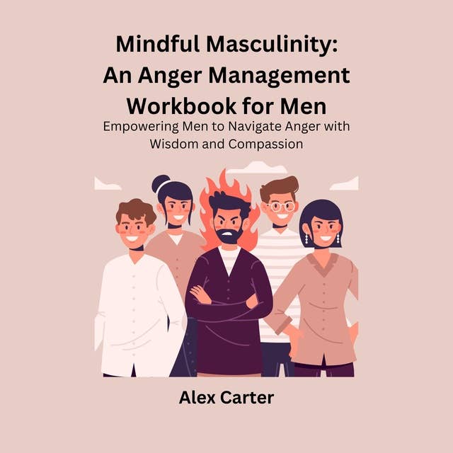 Mindful Masculinity: An Anger Management Workbook for Men: Empowering Men to Navigate Anger with Wisdom and Compassion
