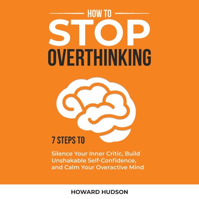 How to Stop Overthinking: 7 Steps to Silence Your Inner Critic, Build Unshakable SelfConfidence, and Calm Your Overactive Mind