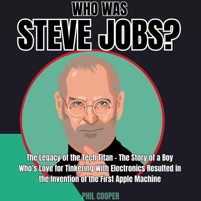 Who was Steve Jobs?: The Legacy of the Tech Titan - The Story of a Boy Who’s Love for Tinkering With Electronics Resulted in the Invention of the First Apple Machine.