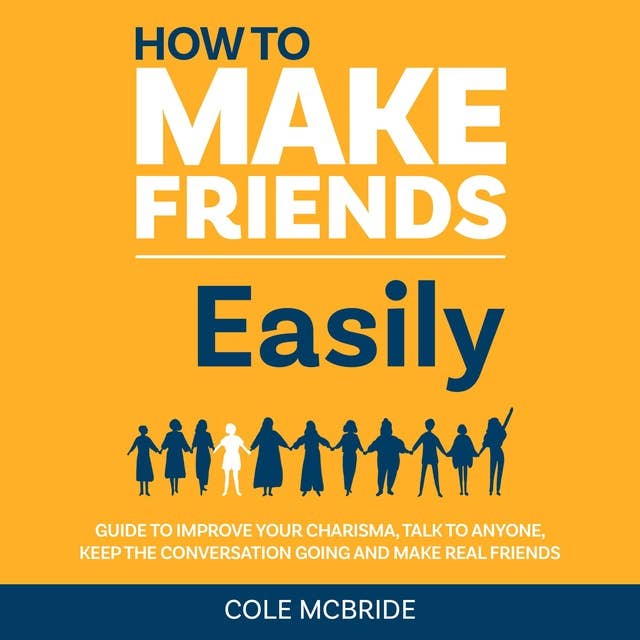 How to Make Friends Easily: Guide to Improve Your Charisma, Talk to Anyone, Keep the Conversation Going, and Make Real Friends