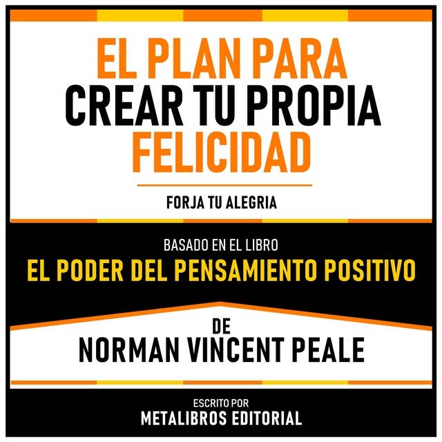 El Plan Para Crear Tu Propia Felicidad - Basado En El Libro “El Poder Del Pensamiento Positivo” De Norman Vincent Peale: Forja Tu Alegria