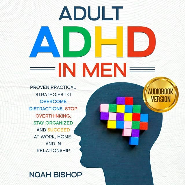 Adult ADHD in Men: Proven Strategies to Overcome Distractions, Stay Organized and Succeed at Work, Home, and in Relationship