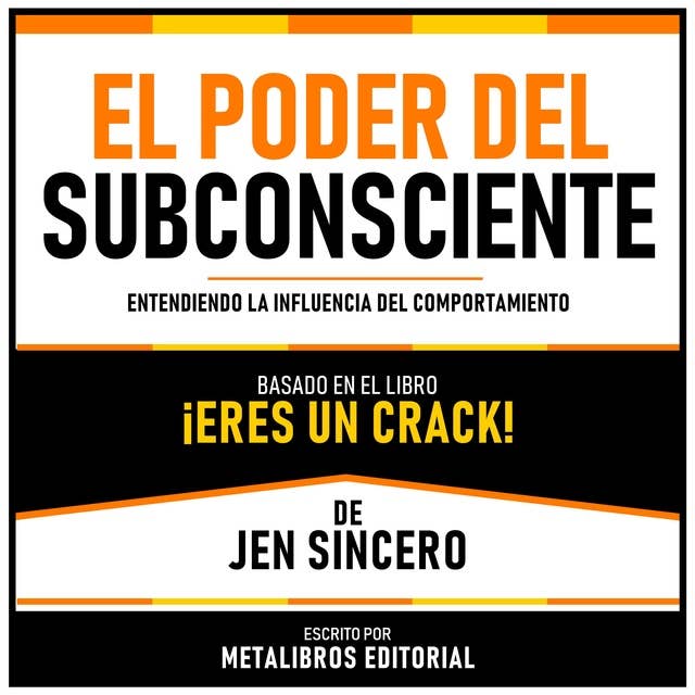 El Poder Del Subconsciente - Basado En El Libro ¡Eres Un Crack! De Jen Sincero: Entendiendo La Influencia Del Comportamiento