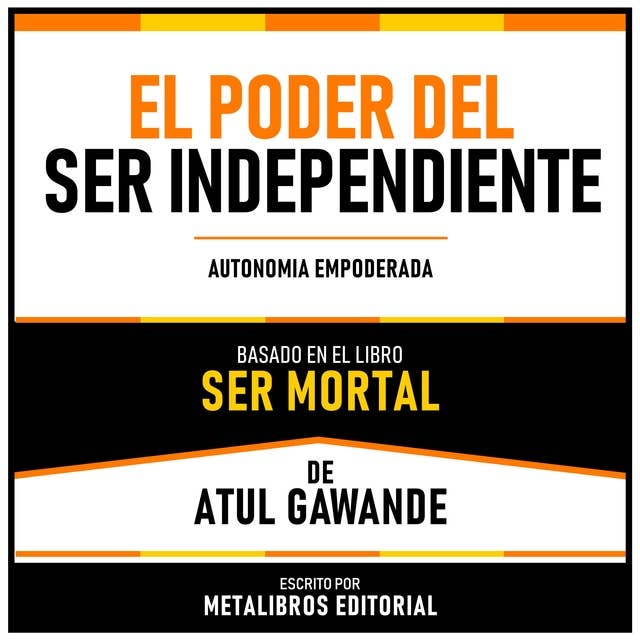 El Poder Del Ser Independiente - Basado En El Libro Ser Mortal De Atul Gawande: Autonomia Empoderada