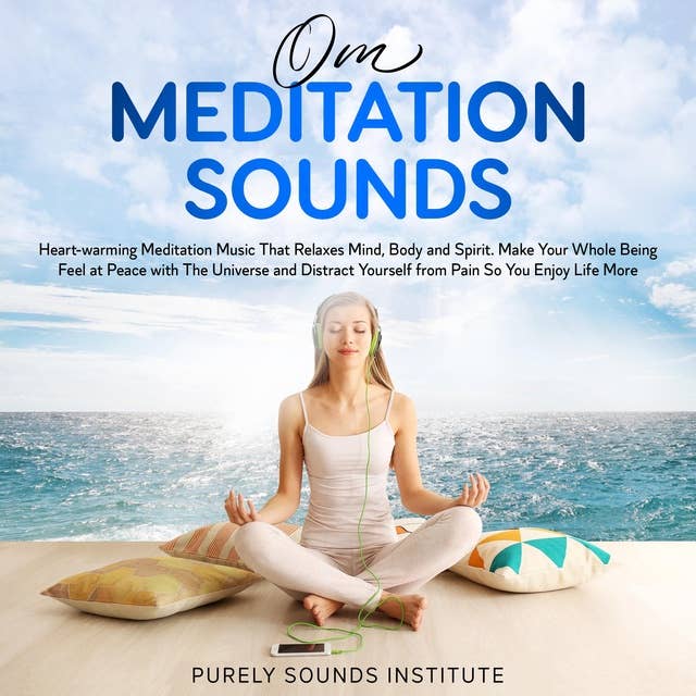 Om Meditation Sounds: Heart-warming Meditation Music That Relaxes Mind, Body and Spirit. Make Your Whole Being Feel at Peace With the Universe and Distract Yourself From Pain So You Enjoy Life