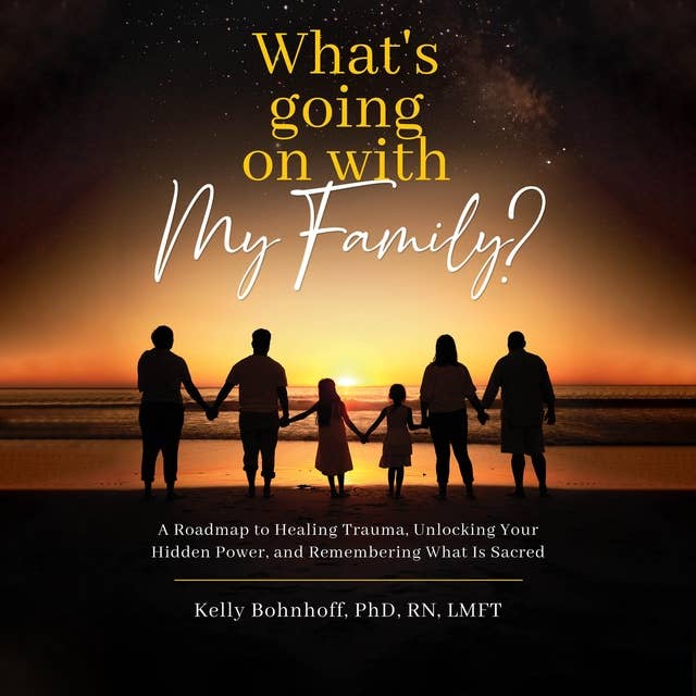 What's Going On With My Family: A Roadmap to Healing Trauma, Unlocking Your Hidden Power, and Remembering What Is Sacred