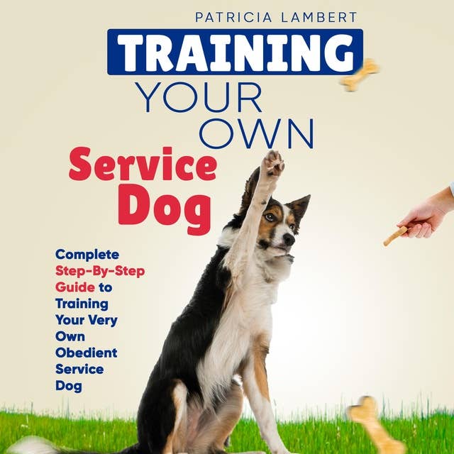 Training Your Own Service Dog: Complete Step-By-Step Guide to Training Your Very Own Obedient Service Dog