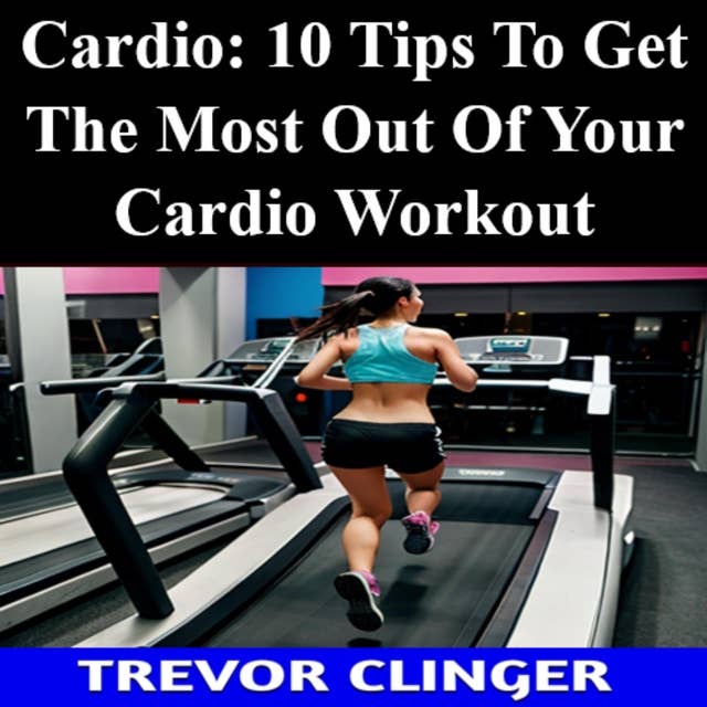 Cardio: 10 Tips To Get The Most Out Of Your Cardio Workout