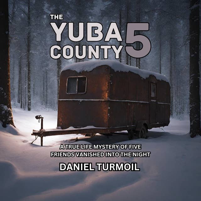 The Yuba County 5: A True Life Mystery of Five Friends Vanished Into The Night