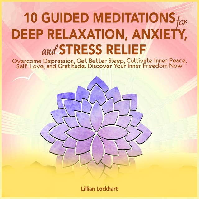 10 Guided Mediation for Deep Relaxation, Anxiety, and Stress Relief: Overcome Depression, Get Better Sleep, Cultivate Inner Peace, Self-Love, And Gratitude. Discover Your Inner Freedom Now 
