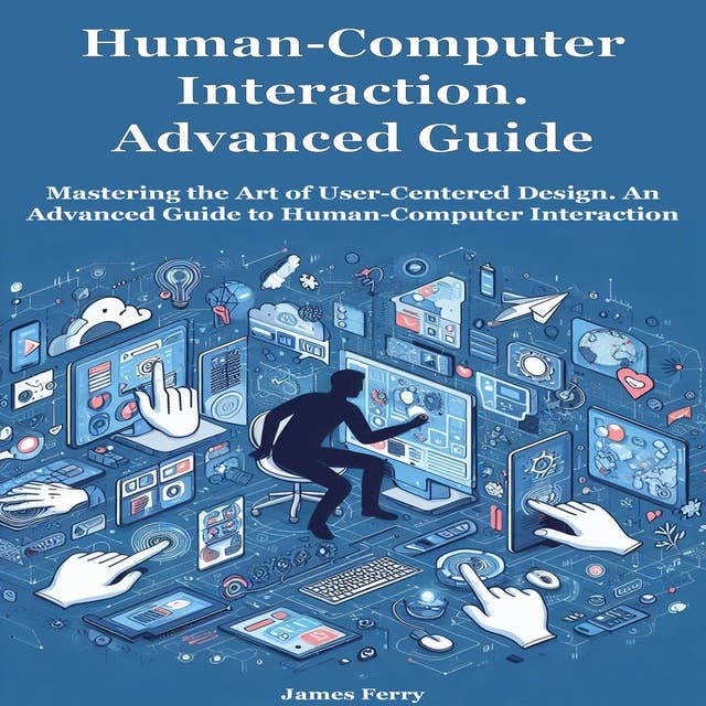 Human-Computer Interaction for Beginners: Mastering the Art of User-Centered Design. An Advanced Guide to Human-Computer Interaction 