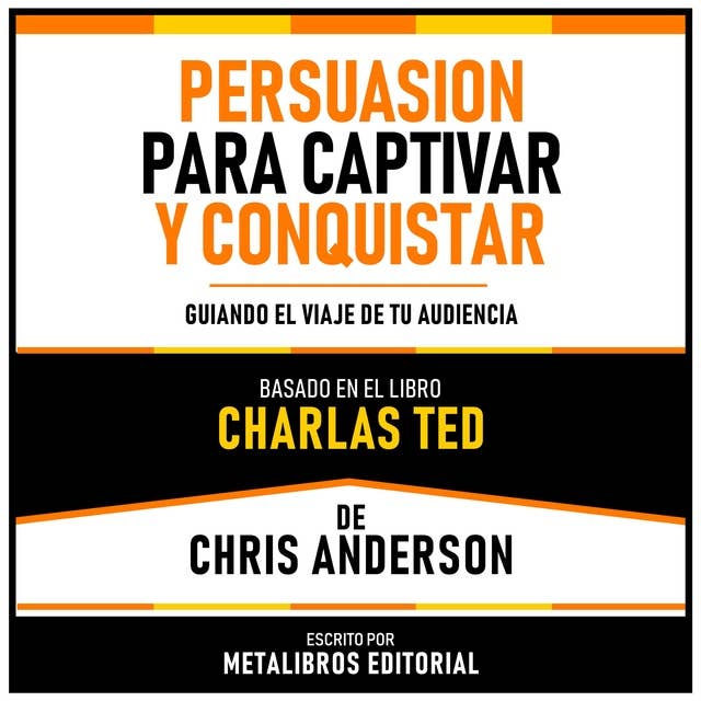 Persuasion Para Captivar Y Conquistar - Basado En El Libro Charlas TED De Chris Anderson: Guiando El Viaje De Tu Audiencia