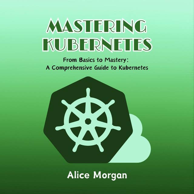 Mastering Kubernetes: From Basics to Mastery: A Comprehensive Guide to Kubernetes