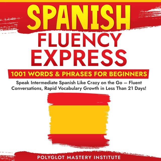 Spanish Fluency Express: 1001 Words & Phrases for Beginners: Speak Intermediate Spanish Like Crazy on the Go – Fluent Conversations, Rapid Vocabulary Growth in Less Than 21 Days!