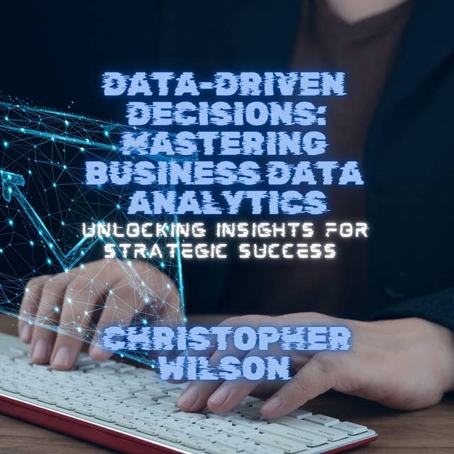 Data-Driven Decisions: Mastering Business Data Analytics: Unlocking Insights for Strategic Success 