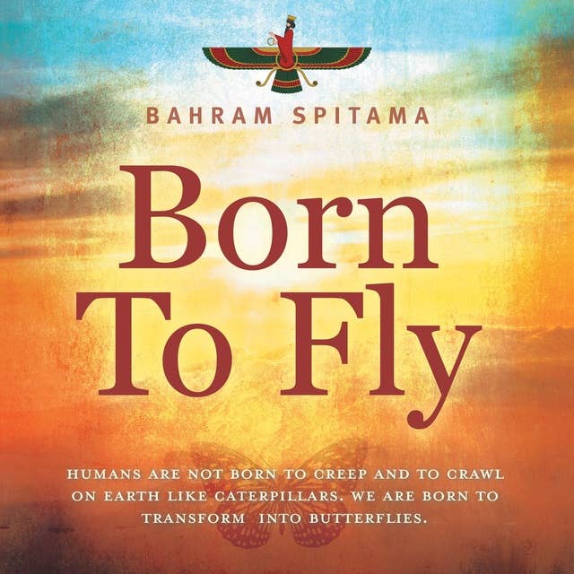Born to Fly: Humans are Not Born to Creep and to Crawl on Earth like Caterpillars. We are Born to Transform into Butterflies