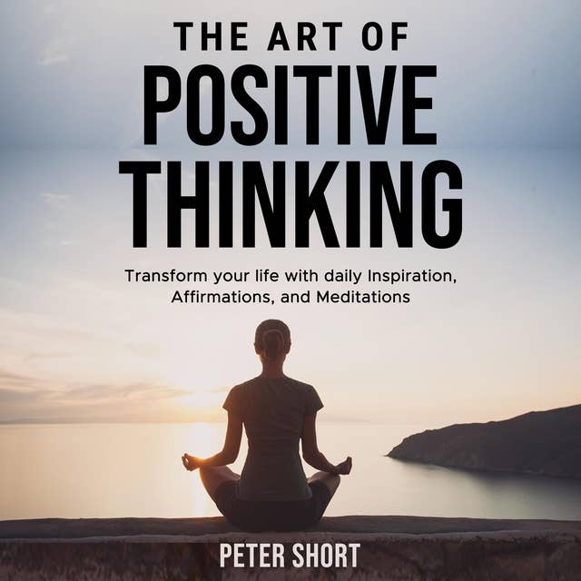 The Art of Positive Thinking Transform your life with daily Inspiration, Affirmations, and Meditations