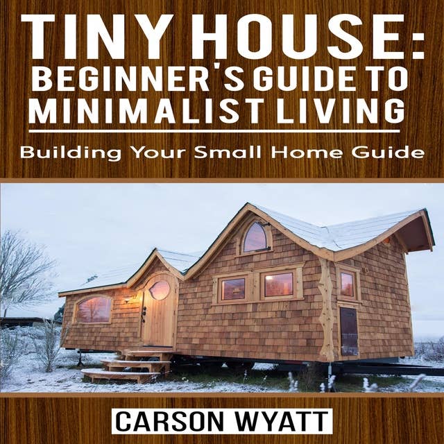 Tiny House: Beginner's Guide to Minimalist Living: Building Your Small Home Guide