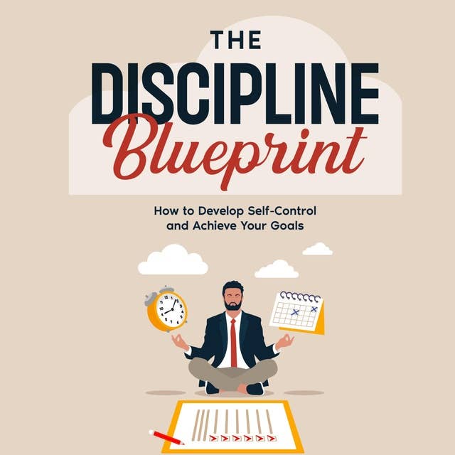 The Discipline Blueprint: How to Develop Self-Control and Achieve Your Goals