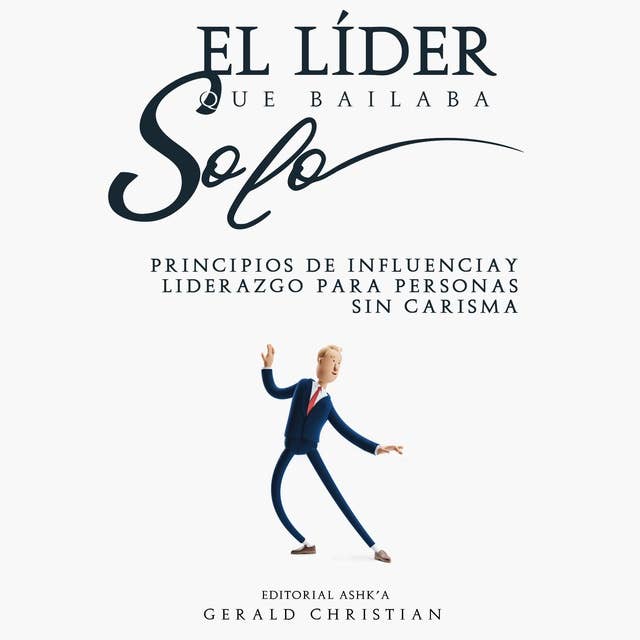 El líder que bailaba solo: Principios de influencia y liderazgo para personas sin carisma 