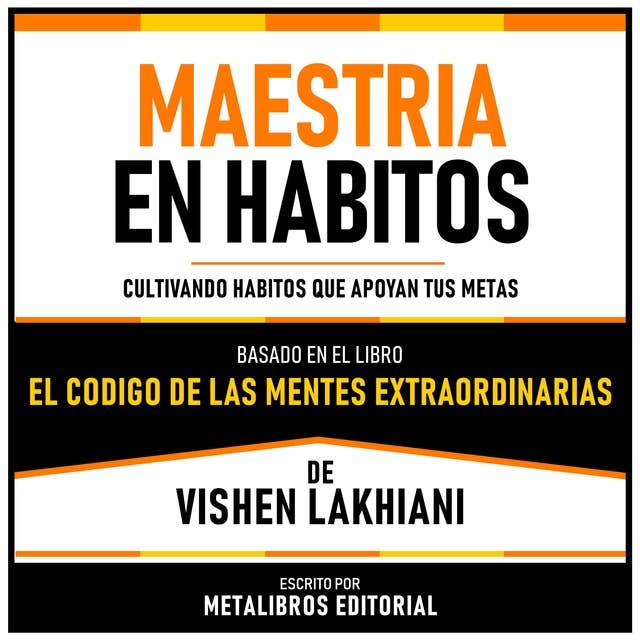 Maestria En Habitos - Basado En El Libro El Codigo De Las Mentes Extraordinarias De Vishen Lakhiani: Cultivando Habitos Que Apoyan Tus Metas