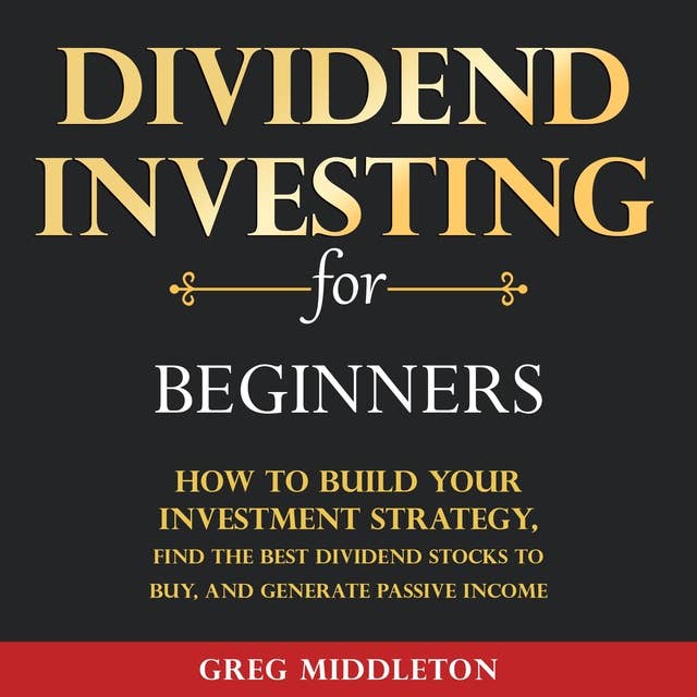 Dividend Investing for Beginners: How to Build Your Investment Strategy, Find the Best Dividend Stocks to Buy, and Generate Passive Income