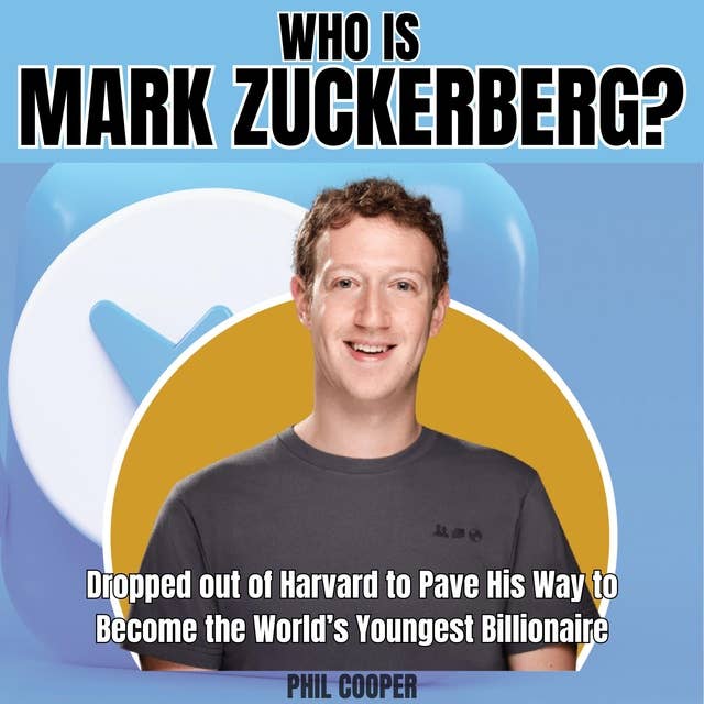 Who is Mark Zuckerberg?: Dropped out of Harvard to Pave His Way to Become the World’s Youngest Billionaire.