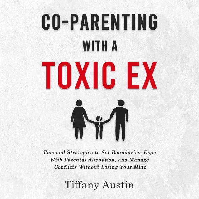 Co-Parenting With a Toxic Ex: Tips and Strategies to Set Boundaries, Cope With Parental Alienation, and Manage Conflicts Without Losing Your Mind
