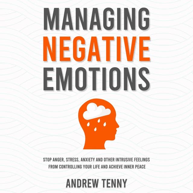 Managing Negative Emotions: Stop Anger, Stress, Anxiety and Other Intrusive Feelings From Controlling Your Life and Achieve Inner Peace