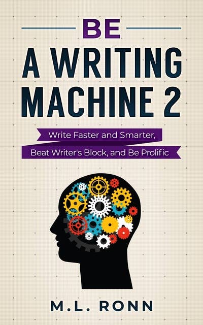 Be a Writing Machine 2: Write Smarter and Faster, Beat Writer's Block, and Be Prolific