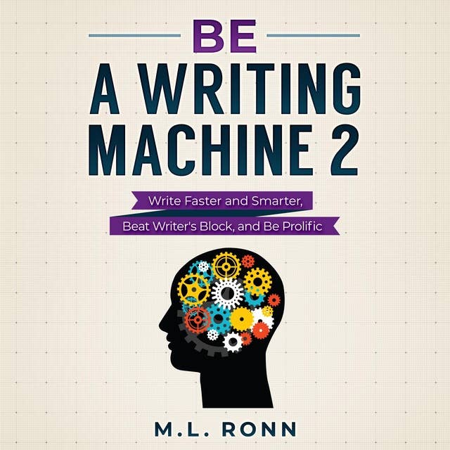 Be a Writing Machine 2: Writer Faster and Smarter, Beat Writer's Block, and Be Prolific