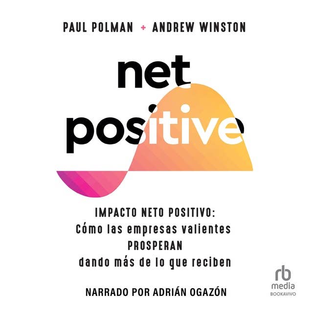 Net Positive: Impacto neto positivo: Cómo las Empresas Valientes Prosperan Dando más de lo que reciben