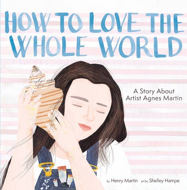 How to Love the Whole World: A Story About Artist Agnes Martin (A Picture Book)