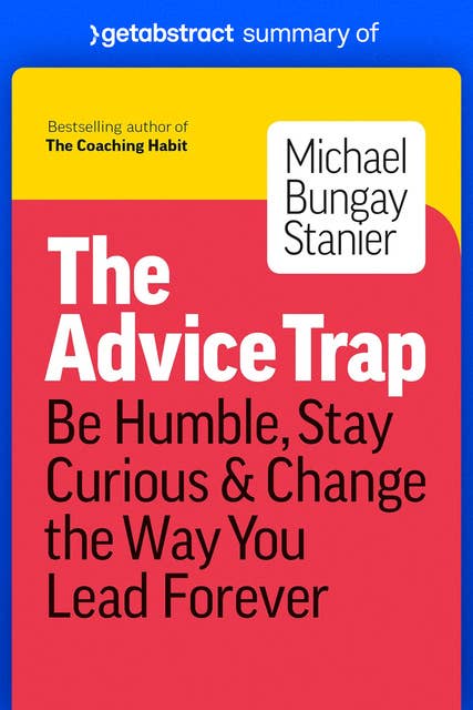 Summary of The Advice Trap by Michael Bungay Stanier: Be Humble, Stay Curious & Change the Way You Lead Forever