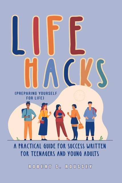 LIFE HACKS (PREPARING YOURSELF FOR LIFE): A Practical Guide for Success Written for Teenagers and Young Adults