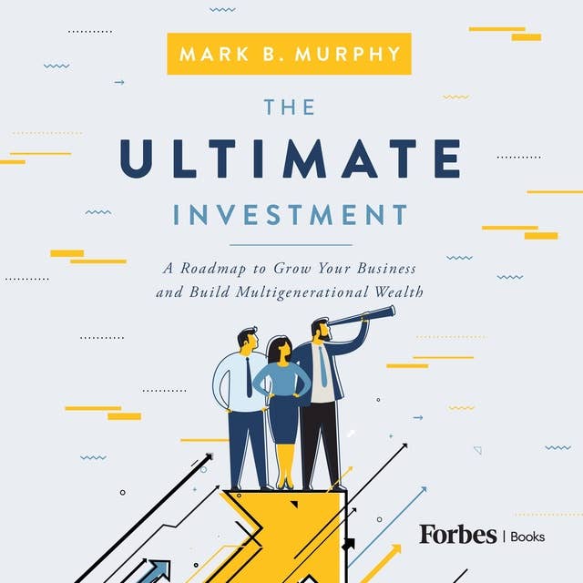 The Ultimate Investment: A Roadmap to Grow Your Business and Build Multigenerational Wealth