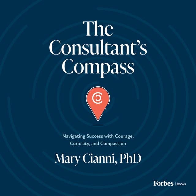 The Consultant’s Compass: Navigating Success with Courage, Curiosity, and Compassion