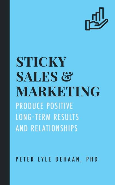 Sticky Sales and Marketing: Produce Positive Long-Term Results and Relationships