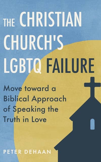The Christian Church’s LGBTQ Failure: Move toward a Biblical Approach of Speaking the Truth in Love