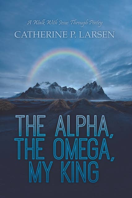 The Alpha, the Omega, My King: A Walk With Jesus Through Poetry
